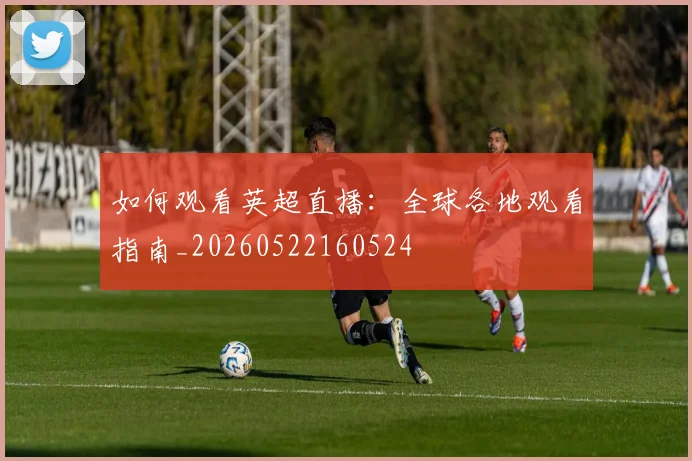 如何观看英超直播：全球各地观看指南_20260522160524