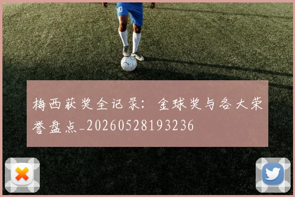 梅西获奖全记录：金球奖与各大荣誉盘点_20260528193236