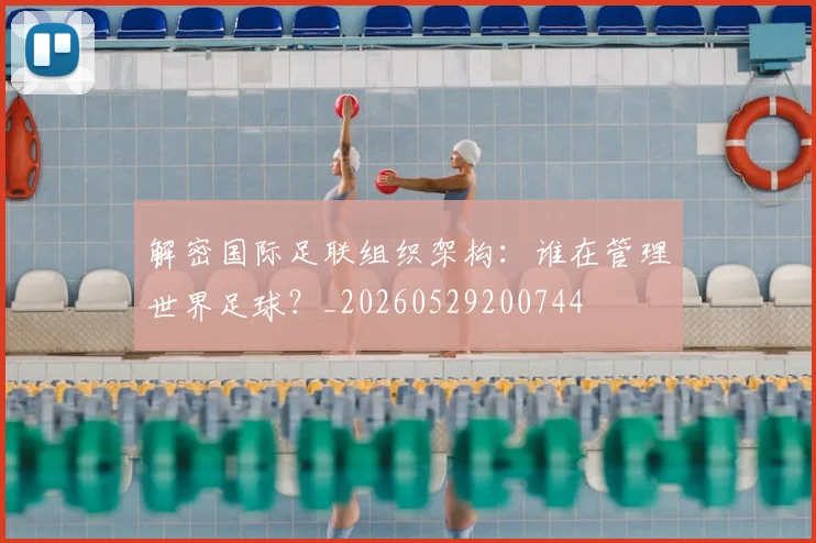 解密国际足联组织架构：谁在管理世界足球？_20260529200744